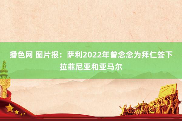 播色网 图片报：萨利2022年曾念念为拜仁签下拉菲尼亚和亚马尔