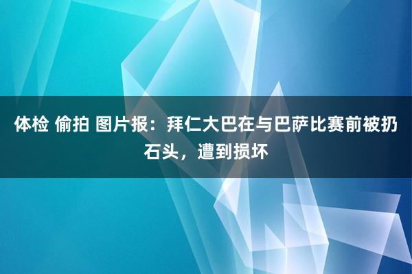 体检 偷拍 图片报：拜仁大巴在与巴萨比赛前被扔石头，遭到损坏