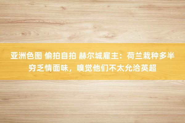 亚洲色图 偷拍自拍 赫尔城雇主：荷兰栽种多半穷乏情面味，嗅觉他们不太允洽英超