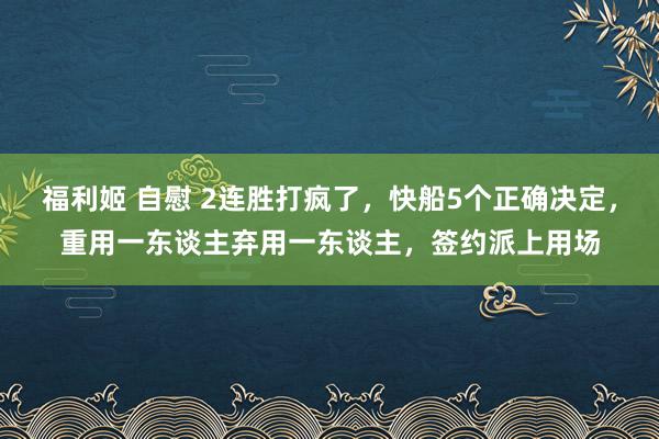 福利姬 自慰 2连胜打疯了，快船5个正确决定，重用一东谈主弃用一东谈主，签约派上用场