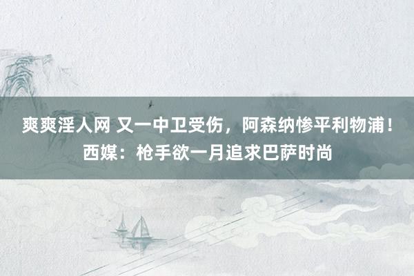 爽爽淫人网 又一中卫受伤，阿森纳惨平利物浦！西媒：枪手欲一月追求巴萨时尚