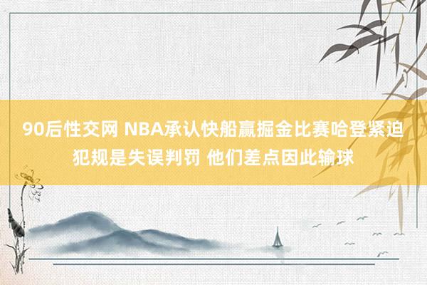 90后性交网 NBA承认快船赢掘金比赛哈登紧迫犯规是失误判罚 他们差点因此输球