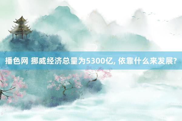 播色网 挪威经济总量为5300亿， 依靠什么来发展?