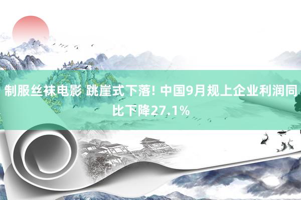 制服丝袜电影 跳崖式下落! 中国9月规上企业利润同比下降27.1%