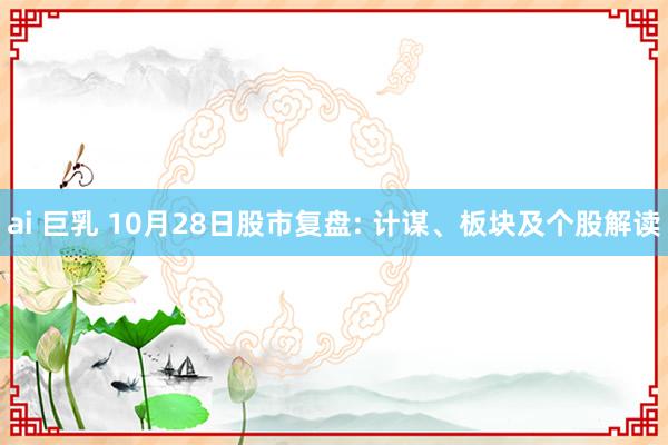 ai 巨乳 10月28日股市复盘: 计谋、板块及个股解读