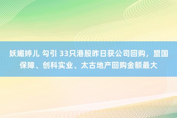 妖媚婷儿 勾引 33只港股昨日获公司回购，盟国保障、创科实业、太古地产回购金额最大