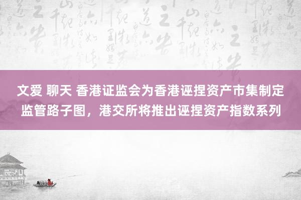 文爱 聊天 香港证监会为香港诬捏资产市集制定监管路子图，港交所将推出诬捏资产指数系列