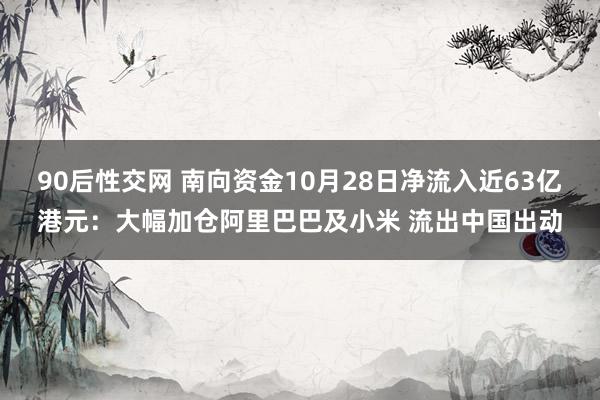 90后性交网 南向资金10月28日净流入近63亿港元：大幅加仓阿里巴巴及小米 流出中国出动