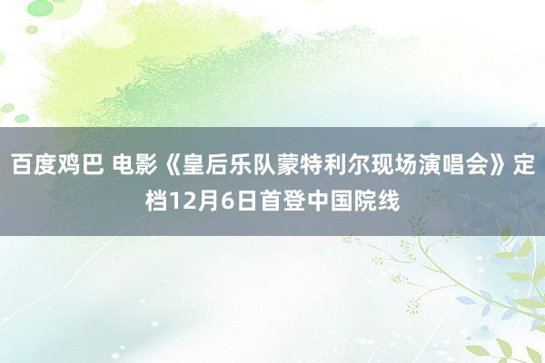 百度鸡巴 电影《皇后乐队蒙特利尔现场演唱会》定档12月6日首登中国院线