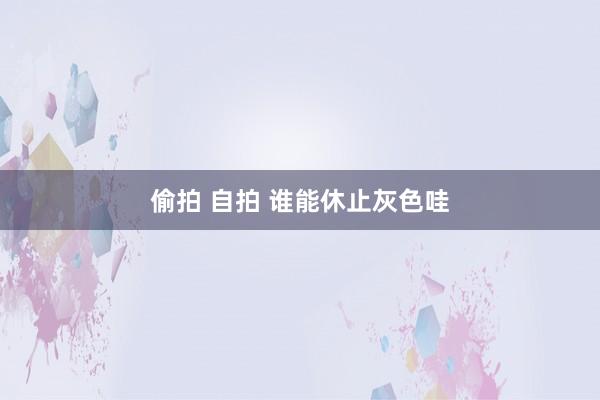 偷拍 自拍 谁能休止灰色哇