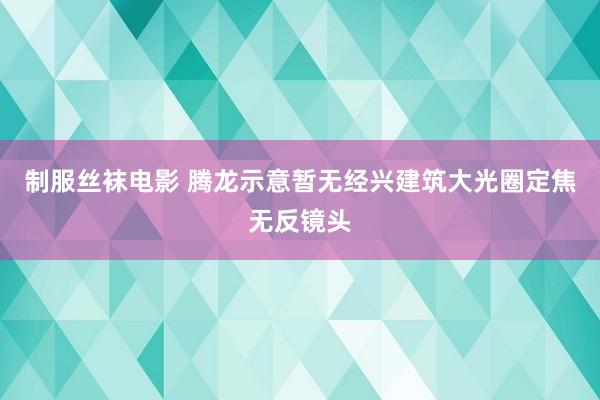 制服丝袜电影 腾龙示意暂无经兴建筑大光圈定焦无反镜头