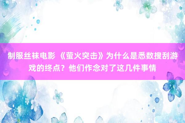 制服丝袜电影 《萤火突击》为什么是悉数搜刮游戏的终点？他们作念对了这几件事情