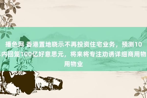 播色网 香港置地晓示不再投资住宅业务，预测10年内回笼100亿好意思元，将来将专注劝诱详细商用物业