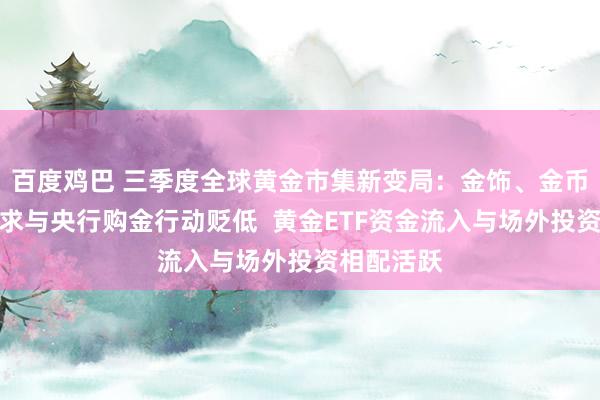 百度鸡巴 三季度全球黄金市集新变局：金饰、金币和金条需求与央行购金行动贬低  黄金ETF资金流入与场外投资相配活跃