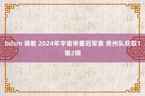 bdsm 调教 2024年宇宙举重冠军赛 贵州队获取1银2铜