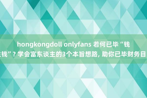 hongkongdoll onlyfans 若何已毕“钱生钱”? 学会富东谈主的3个本旨想路， 助你已毕财务目田