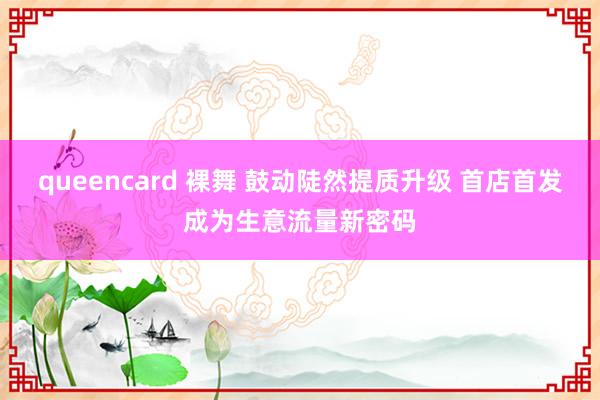 queencard 裸舞 鼓动陡然提质升级 首店首发成为生意流量新密码