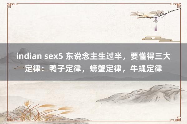 indian sex5 东说念主生过半，要懂得三大定律：鸭子定律，螃蟹定律，牛蝇定律