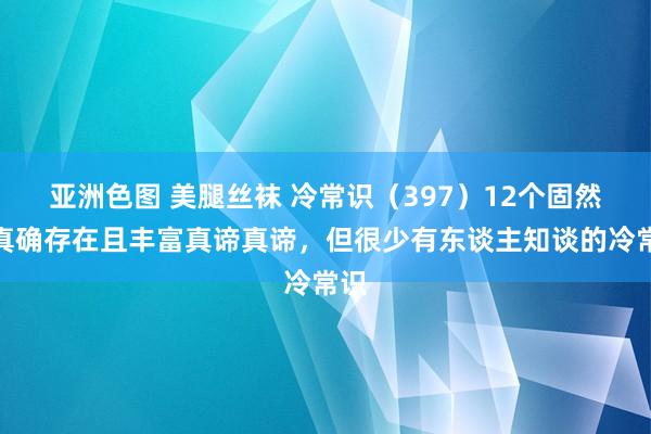 亚洲色图 美腿丝袜 冷常识（397）12个固然齐真确存在且丰富真谛真谛，但很少有东谈主知谈的冷常识