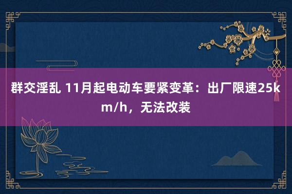 群交淫乱 11月起电动车要紧变革：出厂限速25km/h，无法改装