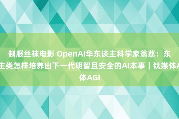 制服丝袜电影 OpenAI华东谈主科学家翁荔：东谈主类怎样培养出下一代明智且安全的AI本事｜钛媒体AGI