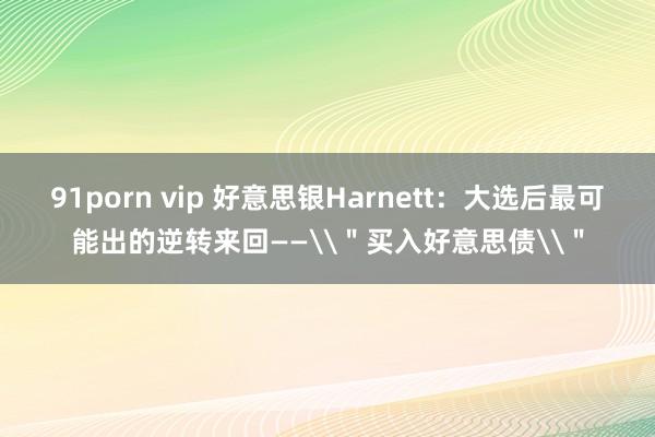 91porn vip 好意思银Harnett：大选后最可能出的逆转来回——\＂买入好意思债\＂