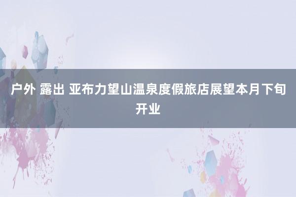 户外 露出 亚布力望山温泉度假旅店展望本月下旬开业