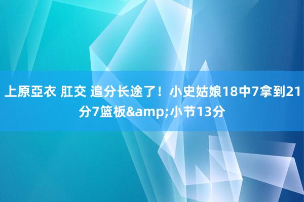 上原亞衣 肛交 追分长途了！小史姑娘18中7拿到21分7篮板&小节13分