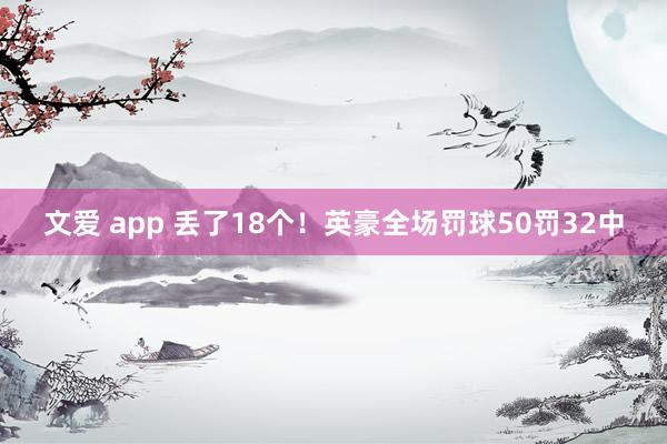 文爱 app 丢了18个！英豪全场罚球50罚32中