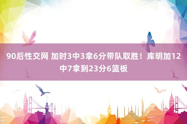 90后性交网 加时3中3拿6分带队取胜！库明加12中7拿到23分6篮板