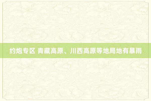 约炮专区 青藏高原、川西高原等地局地有暴雨