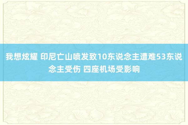 我想炫耀 印尼亡山喷发致10东说念主遭难53东说念主受伤 四座机场受影响