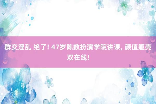 群交淫乱 绝了! 47岁陈数扮演学院讲课， 颜值躯壳双在线!