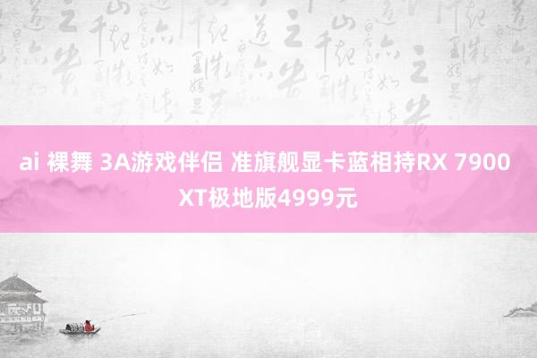 ai 裸舞 3A游戏伴侣 准旗舰显卡蓝相持RX 7900 XT极地版4999元