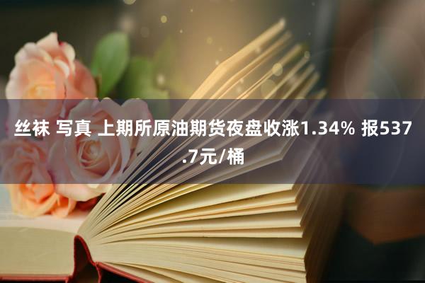 丝袜 写真 上期所原油期货夜盘收涨1.34% 报537.7元/桶