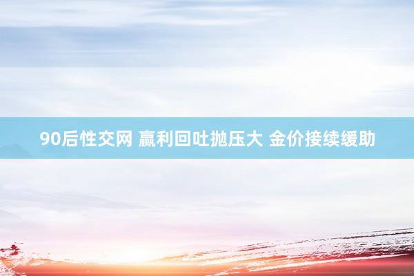 90后性交网 赢利回吐抛压大 金价接续缓助