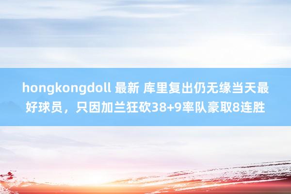 hongkongdoll 最新 库里复出仍无缘当天最好球员，只因加兰狂砍38+9率队豪取8连胜