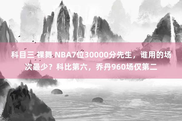 科目三 裸舞 NBA7位30000分先生，谁用的场次最少？科比第六，乔丹960场仅第二