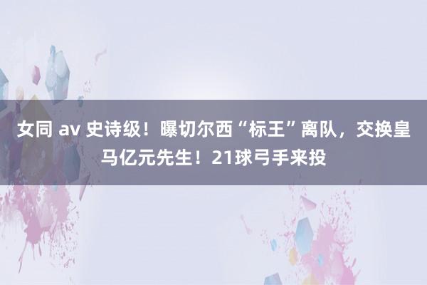 女同 av 史诗级！曝切尔西“标王”离队，交换皇马亿元先生！21球弓手来投