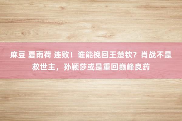 麻豆 夏雨荷 连败！谁能挽回王楚钦？肖战不是救世主，孙颖莎或是重回巅峰良药