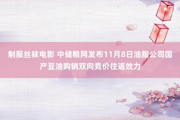 制服丝袜电影 中储粮网发布11月8日油脂公司国产豆油购销双向竞价往返效力