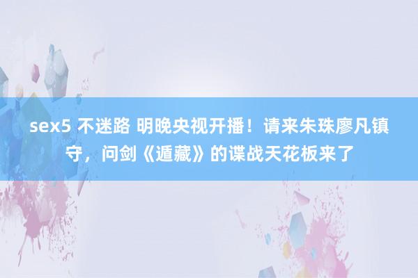 sex5 不迷路 明晚央视开播！请来朱珠廖凡镇守，问剑《遁藏》的谍战天花板来了