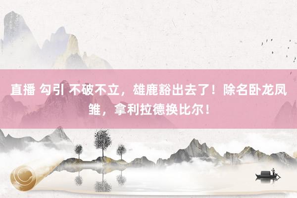 直播 勾引 不破不立，雄鹿豁出去了！除名卧龙凤雏，拿利拉德换比尔！