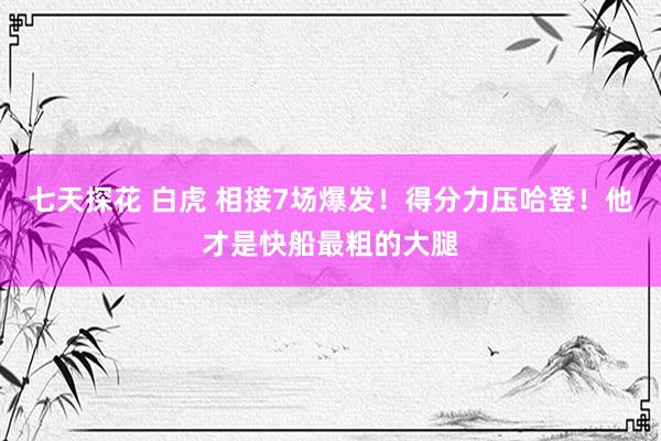 七天探花 白虎 相接7场爆发！得分力压哈登！他才是快船最粗的大腿