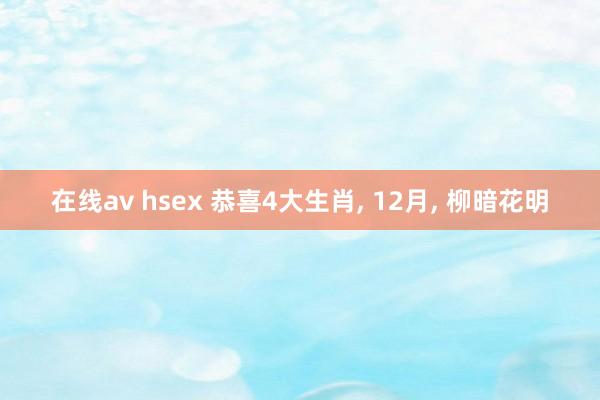 在线av hsex 恭喜4大生肖， 12月， 柳暗花明