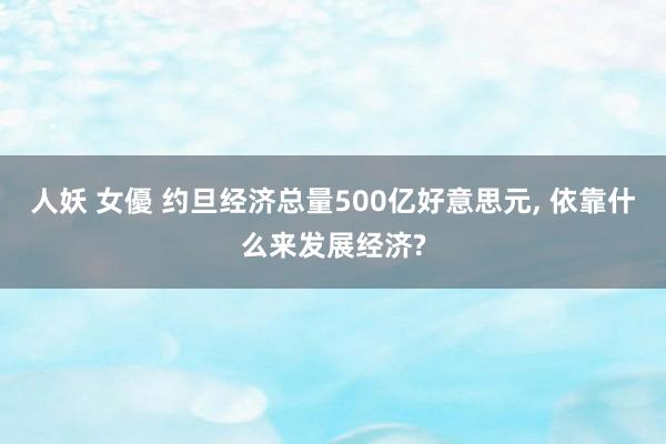 人妖 女優 约旦经济总量500亿好意思元， 依靠什么来发展经济?