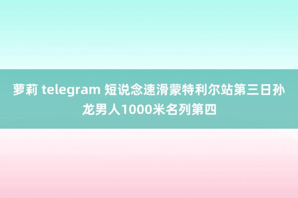 萝莉 telegram 短说念速滑蒙特利尔站第三日孙龙男人1000米名列第四