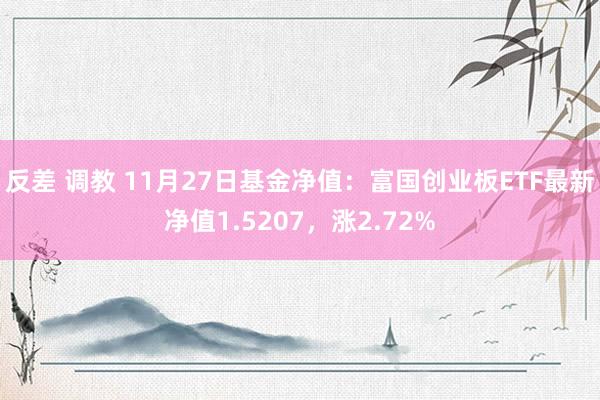 反差 调教 11月27日基金净值：富国创业板ETF最新净值1.5207，涨2.72%