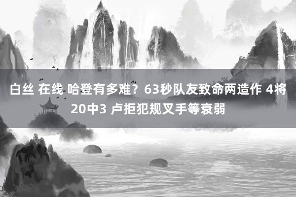 白丝 在线 哈登有多难？63秒队友致命两造作 4将20中3 卢拒犯规叉手等衰弱