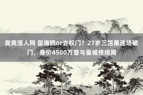 爽爽淫人网 留海鸥or去权门？27岁三笘薰连场破门，身价4500万曾与曼城传绯闻